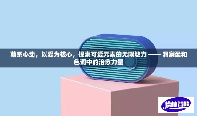 萌系心动，以爱为核心，探索可爱元素的无限魅力 —— 洞察柔和色调中的治愈力量